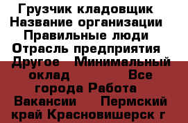 Грузчик-кладовщик › Название организации ­ Правильные люди › Отрасль предприятия ­ Другое › Минимальный оклад ­ 26 000 - Все города Работа » Вакансии   . Пермский край,Красновишерск г.